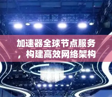 加速器全球节点服务，构建高效网络架构