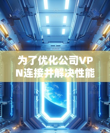 为了优化公司VPN连接并解决性能问题,可以按照以下步骤进行 为了优化公司VPN连接并解决性能问题,可以按照以下步骤进行