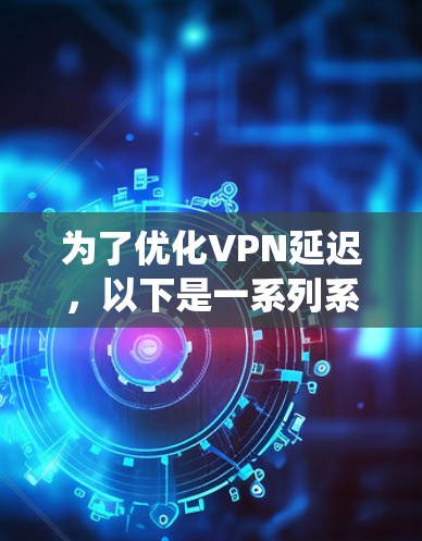 为了优化VPN延迟,以下是一系列系统化的步骤和建议,帮助您有效降低连接延迟 为了优化VPN延迟,以下是一系列系统化的步骤和建议,帮助您有效降低连接延迟