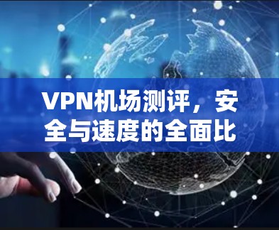 VPN机场测评，安全与速度的全面比较