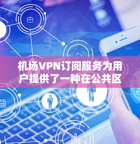 机场VPN订阅服务为用户提供了一种在公共区域访问互联网的安全、便捷且高效方式。以下是关于机场VPN订阅的详细分析和建议