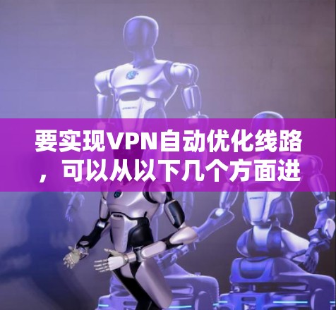要实现VPN自动优化线路，可以从以下几个方面进行优化和设置