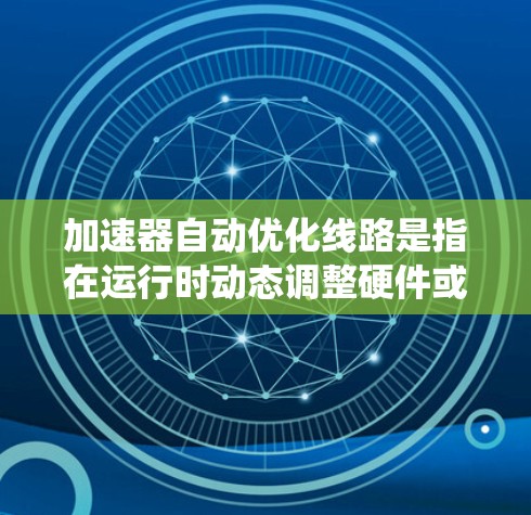 加速器自动优化线路是指在运行时动态调整硬件或软件资源配置，以提高系统性能的技术。以下是对这一概念的详细分析和总结