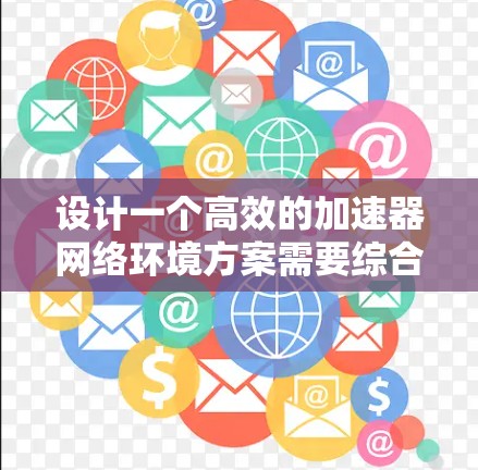 设计一个高效的加速器网络环境方案需要综合考虑多个方面,确保在数据处理速度、资源管理和网络配置等方面都能达到最佳效果。以下是一个结构化的解决方案 设计一个高效的加速器网络环境方案需要综合考虑多个方面,确保在数据处理速度、资源管理和网络配置等方面都能达到最佳效果。以下是一个结构化的解决方案