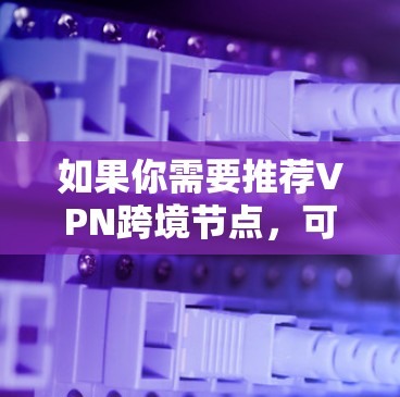 如果你需要推荐VPN跨境节点,可以根据你的具体需求选择合适的VPN服务。以下是一些常见的VPN品牌和推荐方案 如果你需要推荐VPN跨境节点,可以根据你的具体需求选择合适的VPN服务。以下是一些常见的VPN品牌和推荐方案