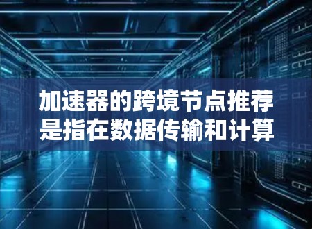 加速器的跨境节点推荐是指在数据传输和计算任务中，通过在不同地区或国家部署的节点，来优化数据的处理速度和效率。以下是一些关于跨境节点推荐的关键点和建议