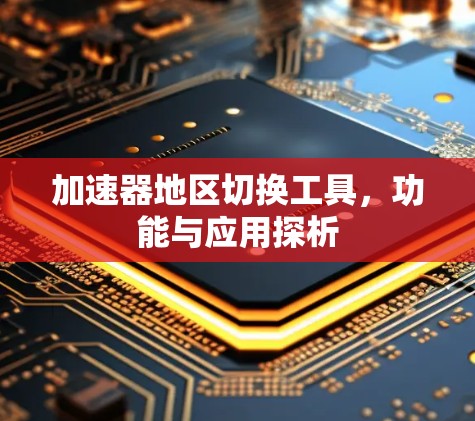 加速器地区切换工具，功能与应用探析