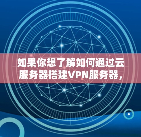 如果你想了解如何通过云服务器搭建VPN服务器，以下是一些关键点