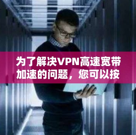 为了解决VPN高速宽带加速的问题,您可以按照以下步骤进行 为了解决VPN高速宽带加速的问题,您可以按照以下步骤进行