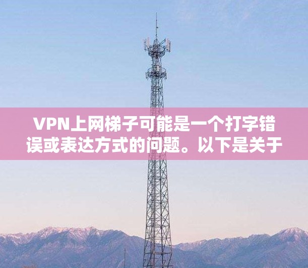 VPN上网梯子可能是一个打字错误或表达方式的问题。以下是关于VPN和梯子的简要解释 VPN上网梯子可能是一个打字错误或表达方式的问题。以下是关于VPN和梯子的简要解释