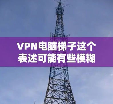VPN电脑梯子这个表述可能有些模糊,但结合VPN和梯子两个关键词,可以理解为VPN在电脑上的梯度模型或VPN与梯度模型的结合。以下是对这一概念的一些解释和可能的解释方向 VPN电脑梯子这个表述可能有些模糊,但结合VPN和梯子两个关键词,可以理解为VPN在电脑上的梯度模型或VPN与梯度模型的结合。以下是对这一概念的一些解释和可能的解释方向