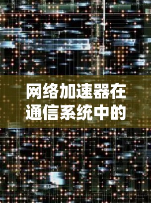 网络加速器在通信系统中的应用与优化 网络加速器在通信系统中的应用与优化