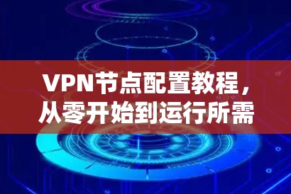 VPN节点配置教程,从零开始到运行所需步骤详解 VPN节点配置教程,从零开始到运行所需步骤详解