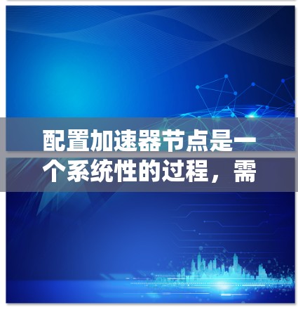 配置加速器节点是一个系统性的过程,需要按照以下步骤逐步完成 配置加速器节点是一个系统性的过程,需要按照以下步骤逐步完成