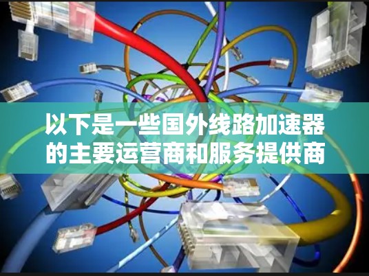 以下是一些国外线路加速器的主要运营商和服务提供商 以下是一些国外线路加速器的主要运营商和服务提供商