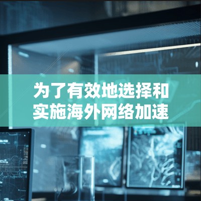 为了有效地选择和实施海外网络加速服务,以下是对加速器及其选择因素的详细分析和总结 为了有效地选择和实施海外网络加速服务,以下是对加速器及其选择因素的详细分析和总结