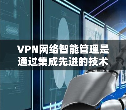 VPN网络智能管理是通过集成先进的技术手段,如人工智能和机器学习,来优化和维护VPN网络的过程。以下是对VPN网络智能管理的详细分析 VPN网络智能管理是通过集成先进的技术手段,如人工智能和机器学习,来优化和维护VPN网络的过程。以下是对VPN网络智能管理的详细分析
