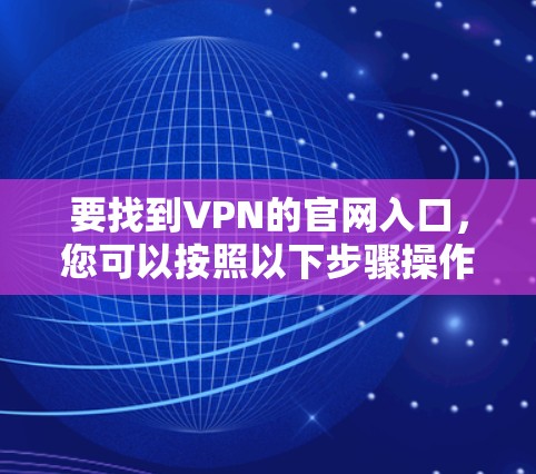 要找到VPN的官网入口,您可以按照以下步骤操作 要找到VPN的官网入口,您可以按照以下步骤操作