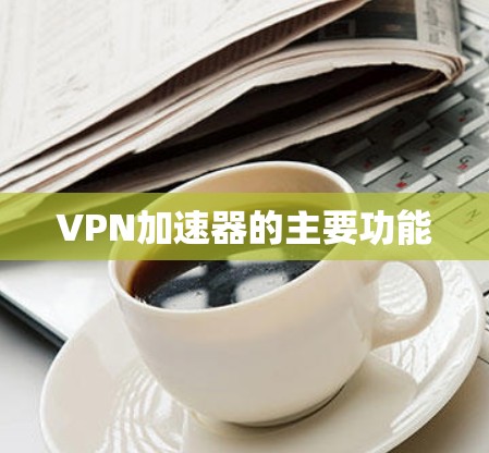 VPN加速器的主要功能 VPN加速器的主要功能