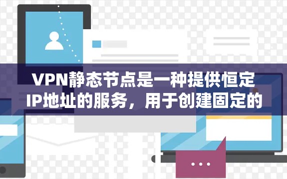 VPN静态节点是一种提供恒定IP地址的服务，用于创建固定的外部访问点，适用于需要长期稳定连接的场景。以下是对VPN静态节点的详细分析