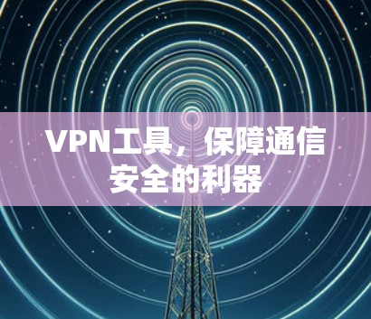 VPN工具,保障通信安全的利器 VPN工具,保障通信安全的利器