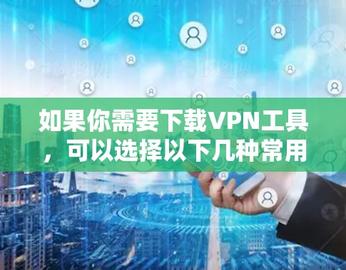 如果你需要下载VPN工具，可以选择以下几种常用的VPN服务