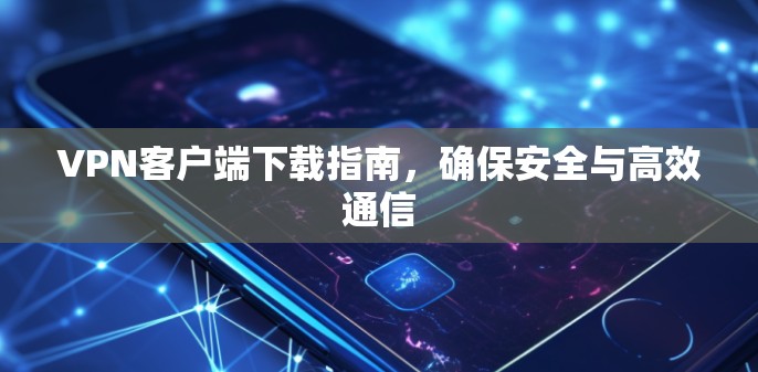 VPN客户端下载指南,确保安全与高效通信 VPN客户端下载指南,确保安全与高效通信