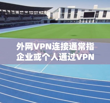 外网VPN连接通常指企业或个人通过VPN（虚拟专用网络）协议与外部网络建立安全连接的过程。以下是关于外网VPN连接的一些关键点和步骤
