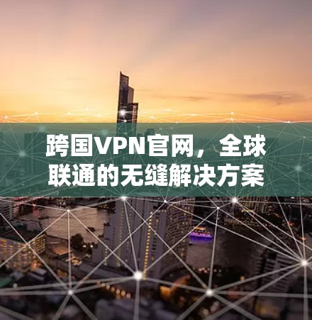 跨国VPN官网,全球联通的无缝解决方案 跨国VPN官网,全球联通的无缝解决方案
