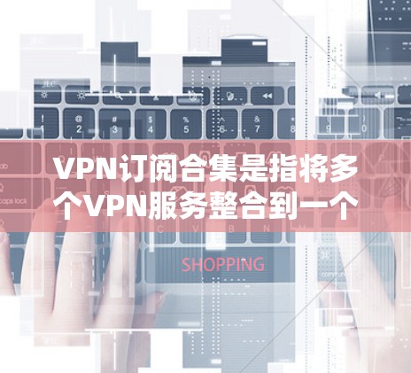 VPN订阅合集是指将多个VPN服务整合到一个订阅中，以满足用户的多种需求。以下是关于VPN订阅合集的详细分析和建议
