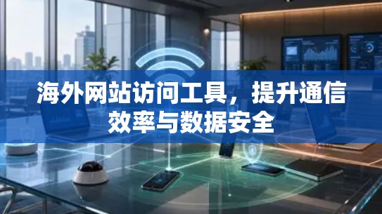 海外网站访问工具,提升通信效率与数据安全 海外网站访问工具,提升通信效率与数据安全