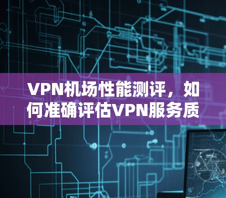 VPN机场性能测评,如何准确评估VPN服务质量 VPN机场性能测评,如何准确评估VPN服务质量