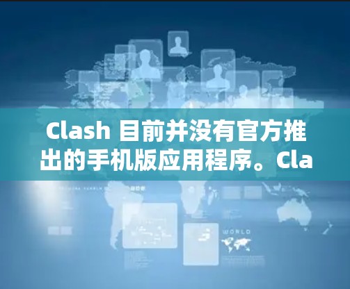 Clash 目前并没有官方推出的手机版应用程序。Clash 是一款流媒体解析器,主要用于在桌面上解析和下载视频或音频内容。如果你想在手机上使用类似的功能,可以考虑以下替代方案 Clash 目前并没有官方推出的手机版应用程序。Clash 是一款流媒体解析器,主要用于在桌面上解析和下载视频或音频内容。如果你想在手机上使用类似的功能,可以考虑以下替代方案