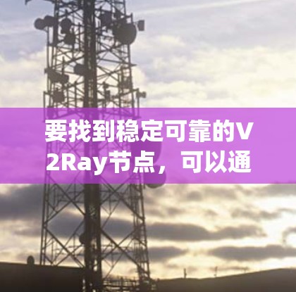 要找到稳定可靠的V2Ray节点，可以通过以下方法