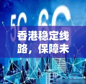 香港稳定线路,保障未来通信发展的基石 香港稳定线路,保障未来通信发展的基石