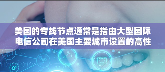 美国的专线节点通常是指由大型国际电信公司在美国主要城市设置的高性能互联网骨干节点。这些节点提供了高效、稳定和安全的网络连接，主要用于企业、政府机构以及需要高性能数据传输服务的用户