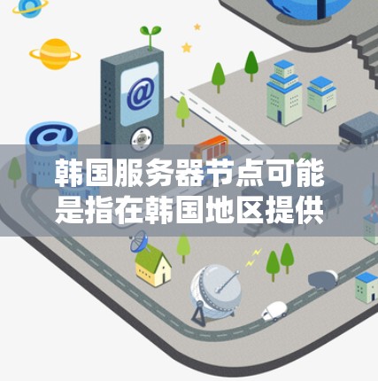 韩国服务器节点可能是指在韩国地区提供服务器服务的云计算提供商或网络节点。以下是一些可能相关的内容 韩国服务器节点可能是指在韩国地区提供服务器服务的云计算提供商或网络节点。以下是一些可能相关的内容