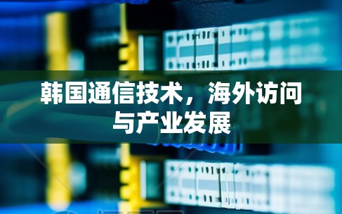韩国通信技术，海外访问与产业发展