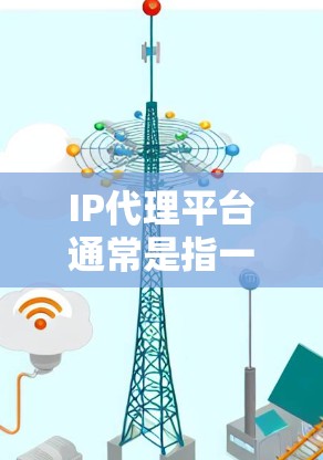 IP代理平台通常是指一种服务或工具，用于代理和管理互联网协议（IP）地址，常见于网络安全、隐私保护、负载均衡或访问控制等场景。以下是关于IP代理平台的一些关键信息和常见应用
