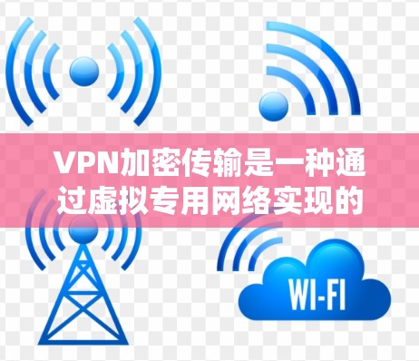 VPN加密传输是一种通过虚拟专用网络实现的安全数据传输技术，确保数据在公共网络上传输过程中的安全性。以下是对VPN加密传输的详细解析