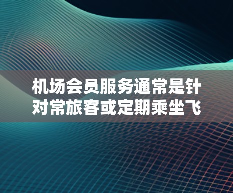 机场会员服务通常是针对常旅客或定期乘坐飞机的旅客设计的专属服务,旨在为他们提供更舒适、更便捷的航空旅行体验。以下是一些常见的机场会员服务内容 机场会员服务通常是针对常旅客或定期乘坐飞机的旅客设计的专属服务,旨在为他们提供更舒适、更便捷的航空旅行体验。以下是一些常见的机场会员服务内容