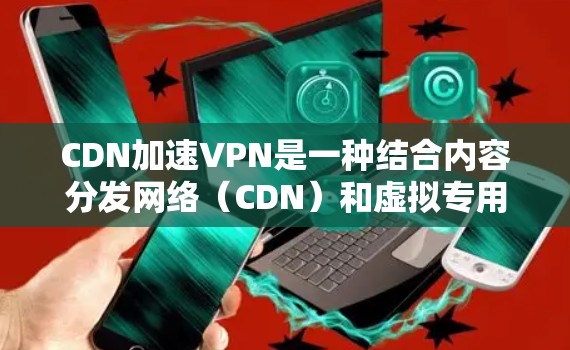 CDN加速VPN是一种结合内容分发网络(CDN)和虚拟专用网络(VPN)技术的服务,旨在提供更高效、更安全的网络连接。以下是对CDN加速VPN的详细分析 CDN加速VPN是一种结合内容分发网络(CDN)和虚拟专用网络(VPN)技术的服务,旨在提供更高效、更安全的网络连接。以下是对CDN加速VPN的详细分析