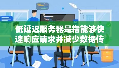 低延迟服务器是指能够快速响应请求并减少数据传输时间的服务器,非常适合实时应用,如在线游戏和金融交易。以下是详细解释 低延迟服务器是指能够快速响应请求并减少数据传输时间的服务器,非常适合实时应用,如在线游戏和金融交易。以下是详细解释