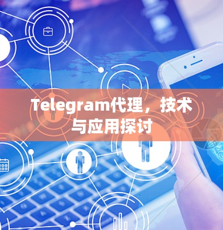 Telegram代理,技术与应用探讨 Telegram代理,技术与应用探讨