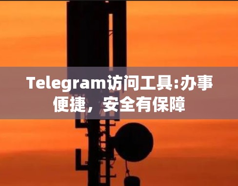 Telegram访问工具:办事便捷，安全有保障