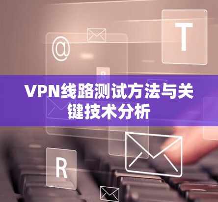 VPN线路测试方法与关键技术分析 VPN线路测试方法与关键技术分析