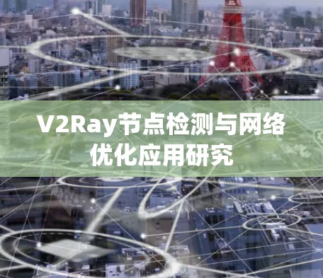 V2Ray节点检测与网络优化应用研究 V2Ray节点检测与网络优化应用研究