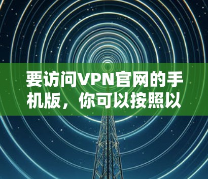 要访问VPN官网的手机版,你可以按照以下步骤操作 要访问VPN官网的手机版,你可以按照以下步骤操作