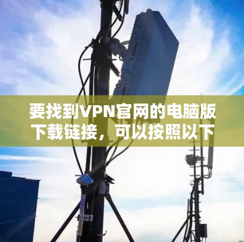 要找到VPN官网的电脑版下载链接，可以按照以下步骤操作