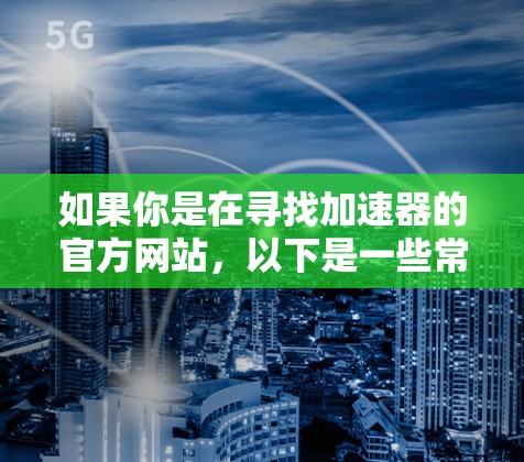 如果你是在寻找加速器的官方网站,以下是一些常见的加速器及其官网链接 如果你是在寻找加速器的官方网站,以下是一些常见的加速器及其官网链接